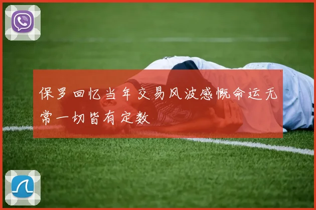 保罗回忆当年交易风波感慨命运无常一切皆有定数